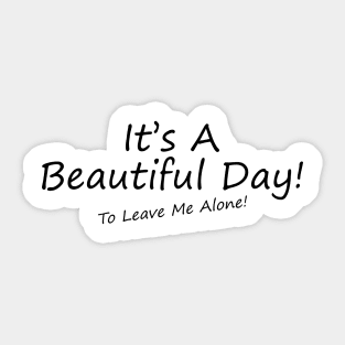 It's A Beautiful Day! To Leave Me Alone! Sticker